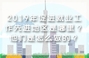 2019年促進就業工作先進地區是哪里？他們是怎么做的？