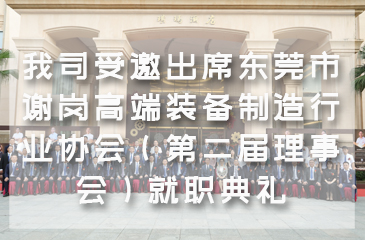 【集團(tuán)動(dòng)態(tài)】我司受邀出席東莞市謝崗高端裝備制造行業(yè)協(xié)會(huì)（第二屆理事會(huì)）就職典禮