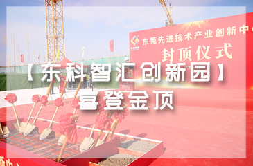 乘勢(shì)而上，喜封金頂｜東莞先進(jìn)技術(shù)產(chǎn)業(yè)創(chuàng)新中心封頂儀式圓滿舉行！